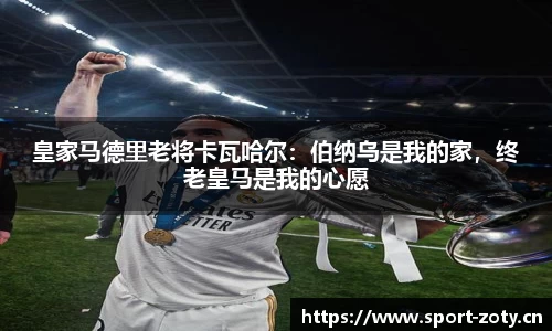 皇家马德里老将卡瓦哈尔：伯纳乌是我的家，终老皇马是我的心愿