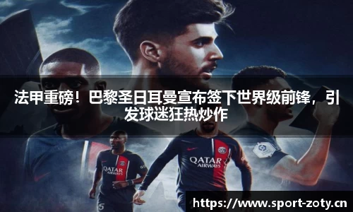 法甲重磅！巴黎圣日耳曼宣布签下世界级前锋，引发球迷狂热炒作
