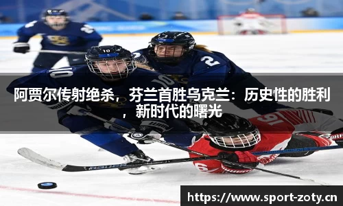 阿贾尔传射绝杀，芬兰首胜乌克兰：历史性的胜利，新时代的曙光