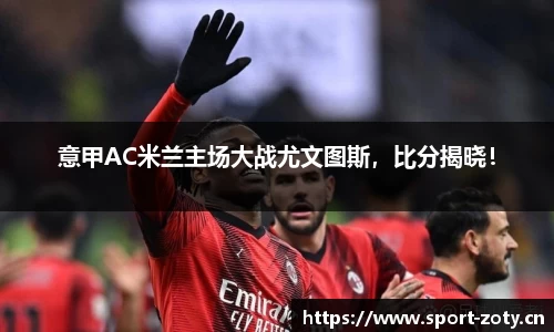 意甲AC米兰主场大战尤文图斯，比分揭晓！